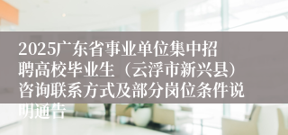 2025广东省事业单位集中招聘高校毕业生（云浮市新兴县）咨询联系方式及部分岗位条件说明通告