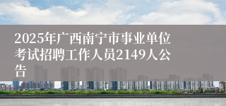 2025年广西南宁市事业单位考试招聘工作人员2149人公告