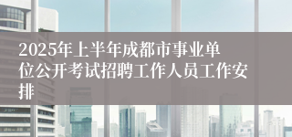2025年上半年成都市事业单位公开考试招聘工作人员工作安排