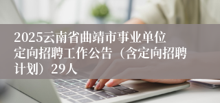 2025云南省曲靖市事业单位定向招聘工作公告（含定向招聘计划）29人