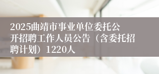 2025曲靖市事业单位委托公开招聘工作人员公告（含委托招聘计划）1220人