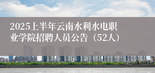 2025上半年云南水利水电职业学院招聘人员公告（52人）