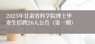 2025年甘肃省科学院博士毕业生招聘26人公告（第一期）