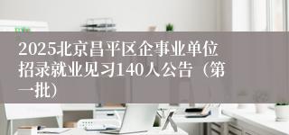 2025北京昌平区企事业单位招录就业见习140人公告（第一批） 