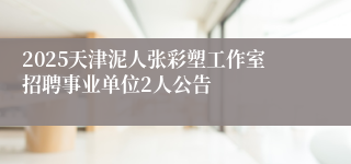 2025天津泥人张彩塑工作室招聘事业单位2人公告