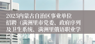 2025内蒙古自治区事业单位招聘（满洲里市党委、政府序列及卫生系统、满洲里俄语职业学院）体检通知