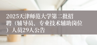 2025天津师范大学第二批招聘（辅导员、专业技术辅助岗位）人员29人公告