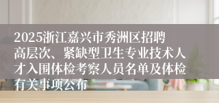 2025浙江嘉兴市秀洲区招聘高层次、紧缺型卫生专业技术人才入围体检考察人员名单及体检有关事项公布