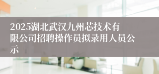 2025湖北武汉九州芯技术有限公司招聘操作员拟录用人员公示