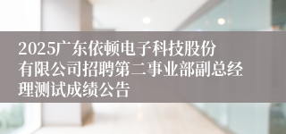 2025广东依顿电子科技股份有限公司招聘第二事业部副总经理测试成绩公告