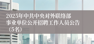 2025年中共中央对外联络部事业单位公开招聘工作人员公告（5名）