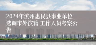 2024年滨州惠民县事业单位选调市外滨籍 工作人员考察公告