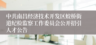 中共南昌经济技术开发区蛟桥街道纪检监察工作委员会公开招引人才公告