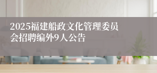 2025福建船政文化管理委员会招聘编外9人公告