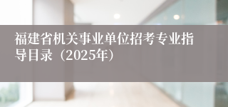 福建省机关事业单位招考专业指导目录（2025年）