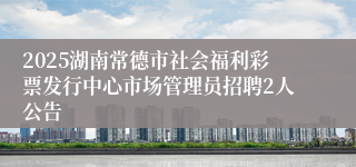 2025湖南常德市社会福利彩票发行中心市场管理员招聘2人公告