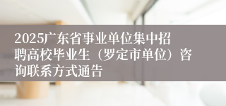 2025广东省事业单位集中招聘高校毕业生（罗定市单位）咨询联系方式通告
