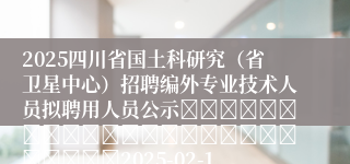 2025四川省国土科研究（省卫星中心）招聘编外专业技术人员拟聘用人员公示																									2025-02-10