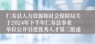 仁寿县人力资源和社会保障局关于2024年下半年仁寿县事业单位公开引进优秀人才第三批递补体检事宜的公告