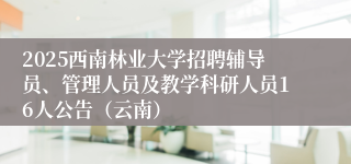 2025西南林业大学招聘辅导员、管理人员及教学科研人员16人公告（云南）