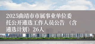 2025曲靖市市属事业单位委托公开遴选工作人员公告 （含遴选计划）26人