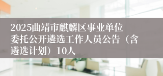 2025曲靖市麒麟区事业单位委托公开遴选工作人员公告（含遴选计划）10人