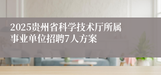 2025贵州省科学技术厅所属事业单位招聘7人方案