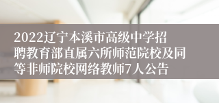 2022辽宁本溪市高级中学招聘教育部直属六所师范院校及同等非师院校网络教师7人公告