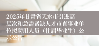 2025年甘肃省天水市引进高层次和急需紧缺人才市直事业单位拟聘用人员（往届毕业生）公示公告