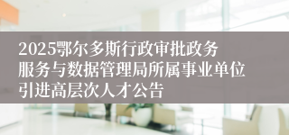 2025鄂尔多斯行政审批政务服务与数据管理局所属事业单位引进高层次人才公告