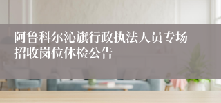阿鲁科尔沁旗行政执法人员专场招收岗位体检公告
