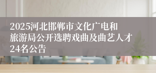 2025河北邯郸市文化广电和旅游局公开选聘戏曲及曲艺人才24名公告