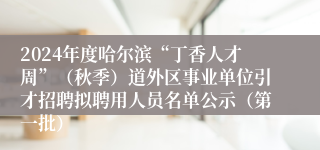 2024年度哈尔滨“丁香人才周”（秋季）道外区事业单位引才招聘拟聘用人员名单公示（第一批）