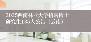 2025西南林业大学招聘博士研究生135人公告（云南）