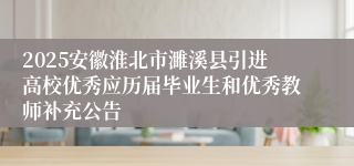 2025安徽淮北市濉溪县引进高校优秀应历届毕业生和优秀教师补充公告