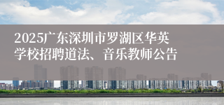 2025广东深圳市罗湖区华英学校招聘道法、音乐教师公告