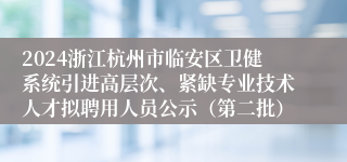 2024浙江杭州市临安区卫健系统引进高层次、紧缺专业技术人才拟聘用人员公示（第二批）