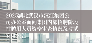 2025湖北武汉市汉江集团公司办公室面向集团内部招聘阶段性聘用人员资格审查情况及考试安排公告