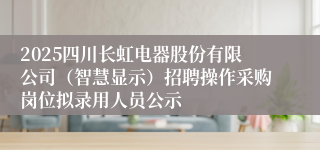 2025四川长虹电器股份有限公司（智慧显示）招聘操作采购岗位拟录用人员公示