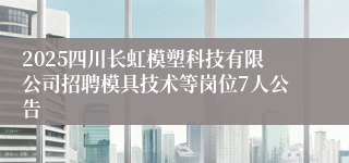 2025四川长虹模塑科技有限公司招聘模具技术等岗位7人公告