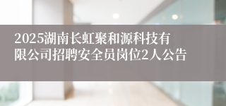 2025湖南长虹聚和源科技有限公司招聘安全员岗位2人公告