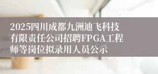 2025四川成都九洲迪飞科技有限责任公司招聘FPGA工程师等岗位拟录用人员公示