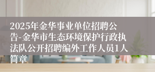 2025年金华事业单位招聘公告-金华市生态环境保护行政执法队公开招聘编外工作人员1人简章