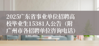 2025广东省事业单位招聘高校毕业生15381人公告（附广州市各招聘单位咨询电话）