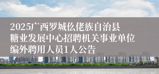 2025广西罗城仫佬族自治县糖业发展中心招聘机关事业单位编外聘用人员1人公告
