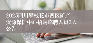 2025四川攀枝花市西区矿产资源保护中心招聘临聘人员2人公告