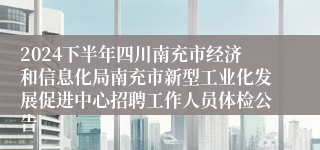 2024下半年四川南充市经济和信息化局南充市新型工业化发展促进中心招聘工作人员体检公告
