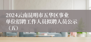 2024云南昆明市五华区事业单位招聘工作人员拟聘人员公示（五）