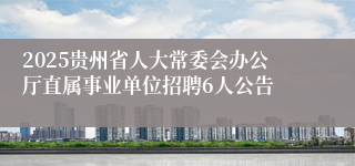 2025贵州省人大常委会办公厅直属事业单位招聘6人公告