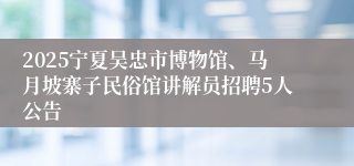 2025宁夏吴忠市博物馆、马月坡寨子民俗馆讲解员招聘5人公告